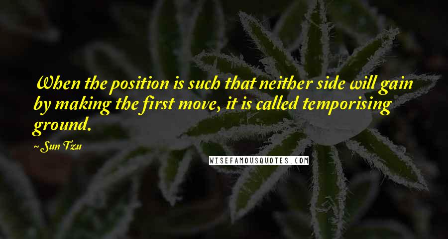 Sun Tzu Quotes: When the position is such that neither side will gain by making the first move, it is called temporising ground.