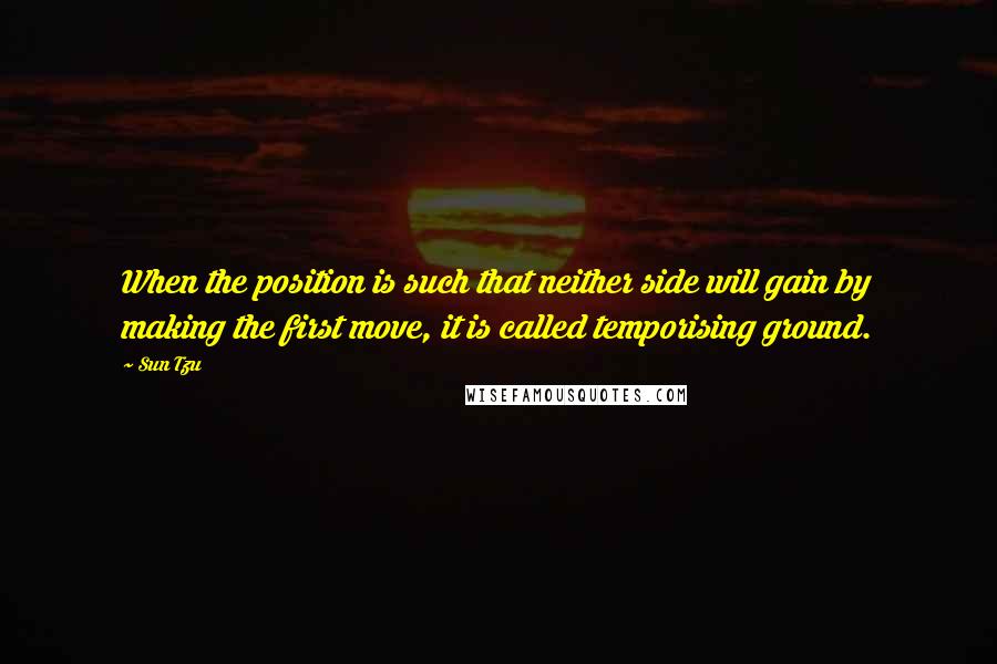 Sun Tzu Quotes: When the position is such that neither side will gain by making the first move, it is called temporising ground.