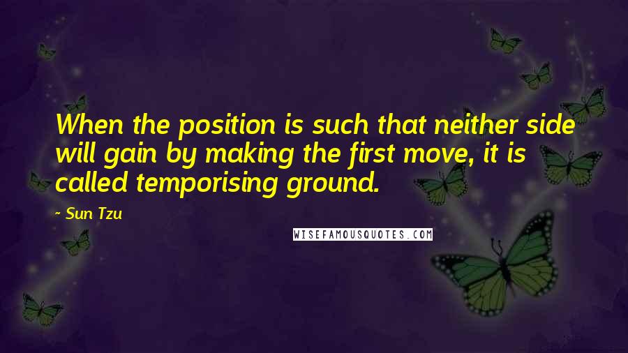 Sun Tzu Quotes: When the position is such that neither side will gain by making the first move, it is called temporising ground.
