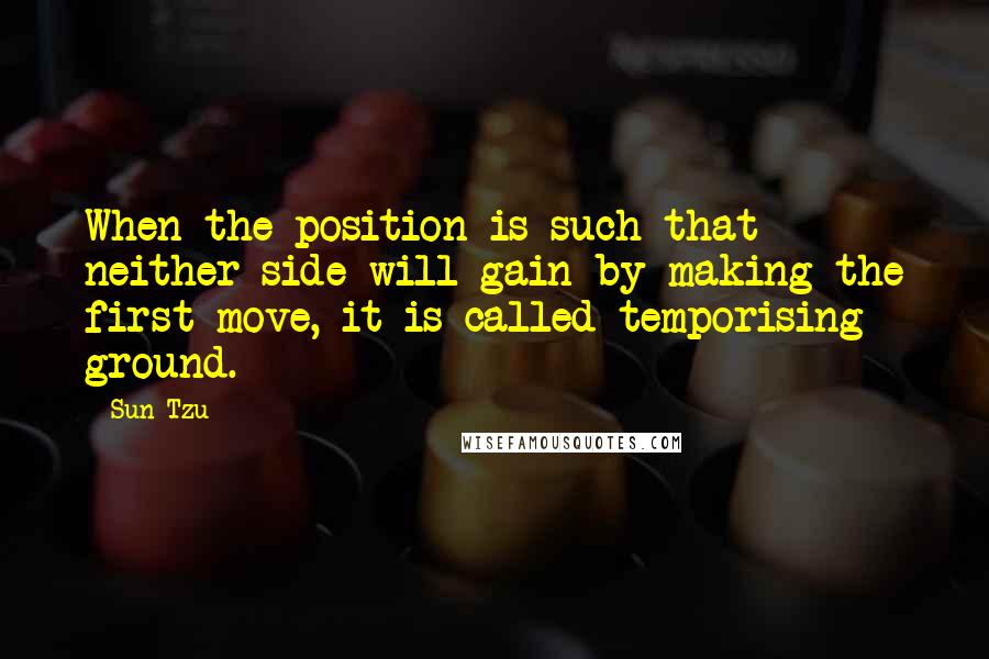 Sun Tzu Quotes: When the position is such that neither side will gain by making the first move, it is called temporising ground.