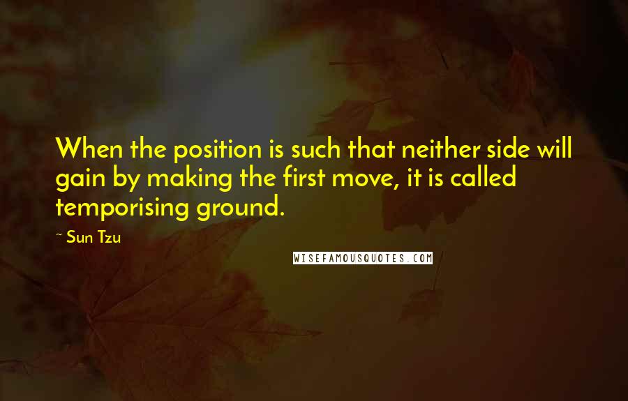 Sun Tzu Quotes: When the position is such that neither side will gain by making the first move, it is called temporising ground.