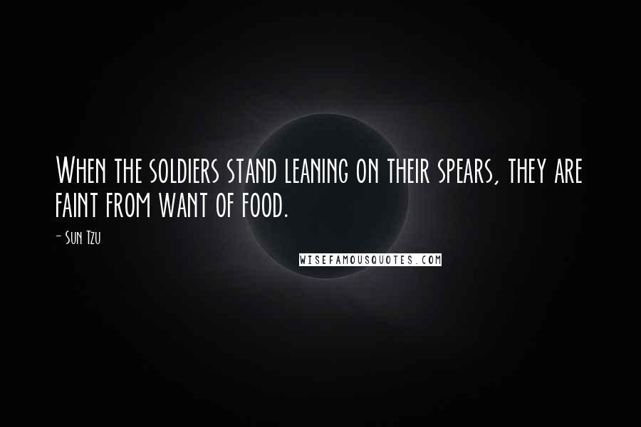 Sun Tzu Quotes: When the soldiers stand leaning on their spears, they are faint from want of food.