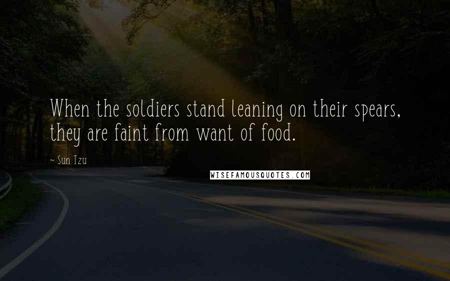 Sun Tzu Quotes: When the soldiers stand leaning on their spears, they are faint from want of food.