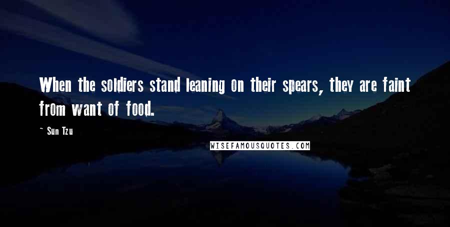 Sun Tzu Quotes: When the soldiers stand leaning on their spears, they are faint from want of food.