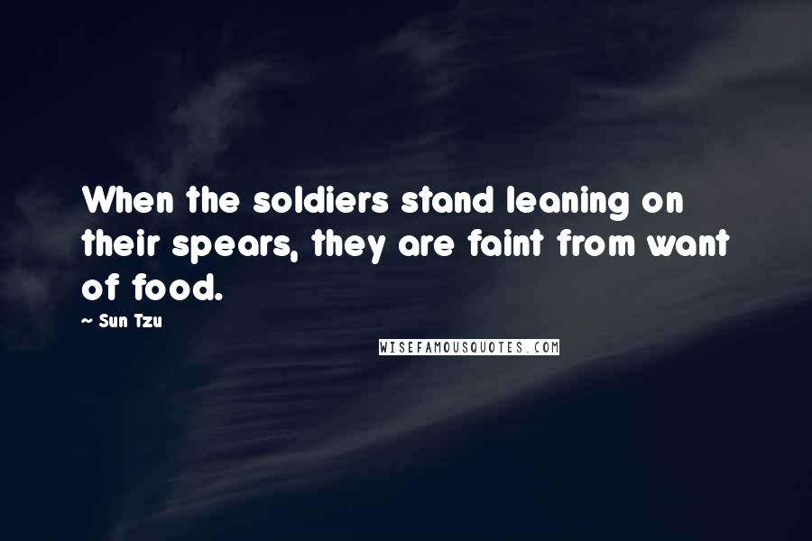 Sun Tzu Quotes: When the soldiers stand leaning on their spears, they are faint from want of food.