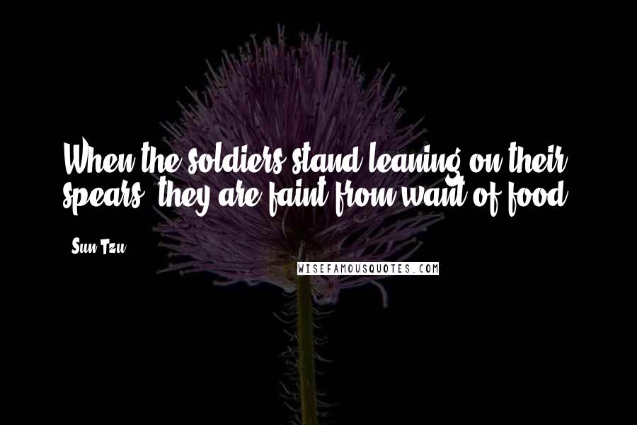 Sun Tzu Quotes: When the soldiers stand leaning on their spears, they are faint from want of food.