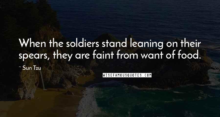 Sun Tzu Quotes: When the soldiers stand leaning on their spears, they are faint from want of food.