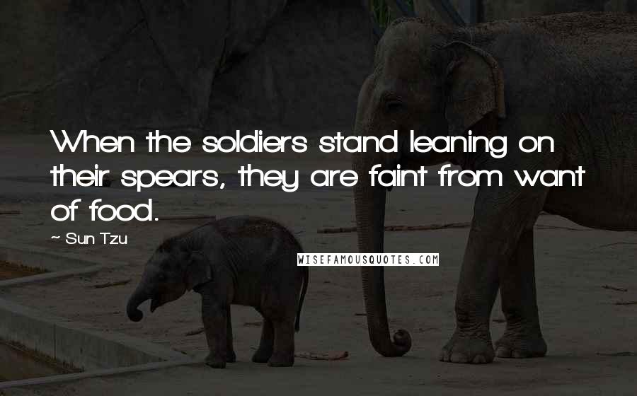 Sun Tzu Quotes: When the soldiers stand leaning on their spears, they are faint from want of food.