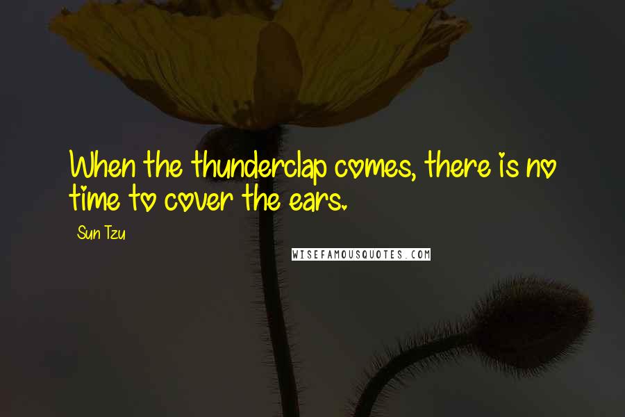 Sun Tzu Quotes: When the thunderclap comes, there is no time to cover the ears.