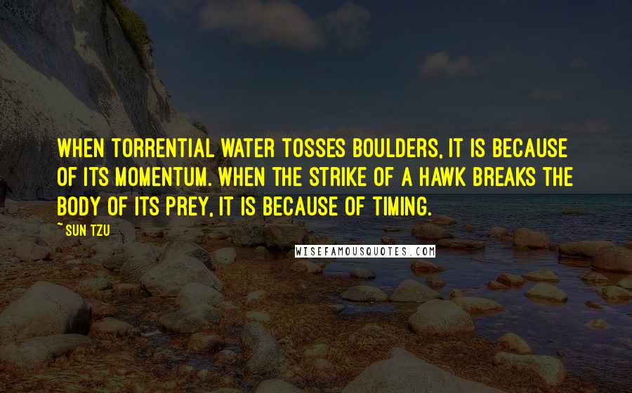 Sun Tzu Quotes: When torrential water tosses boulders, it is because of its momentum. When the strike of a hawk breaks the body of its prey, it is because of timing.