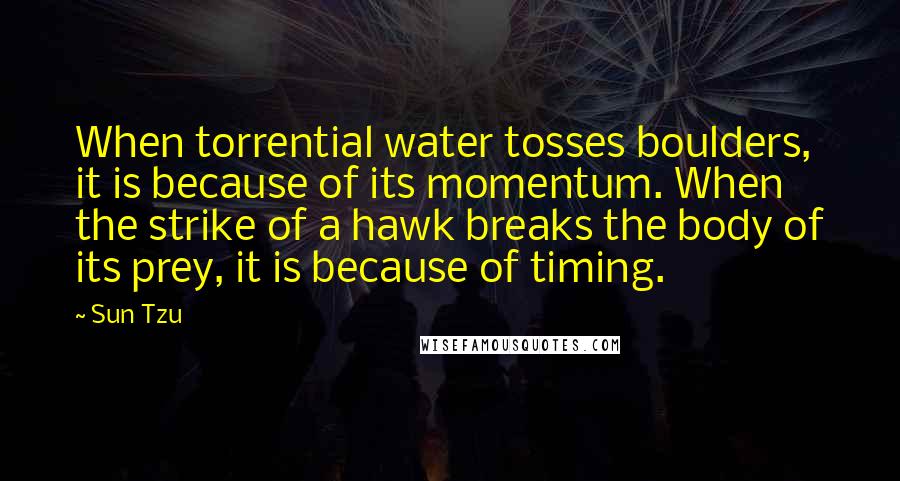 Sun Tzu Quotes: When torrential water tosses boulders, it is because of its momentum. When the strike of a hawk breaks the body of its prey, it is because of timing.