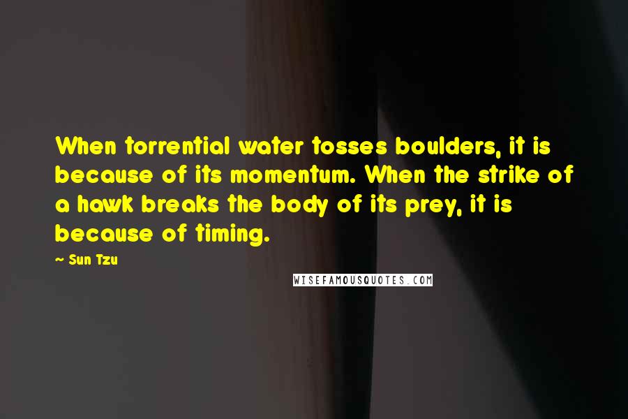 Sun Tzu Quotes: When torrential water tosses boulders, it is because of its momentum. When the strike of a hawk breaks the body of its prey, it is because of timing.