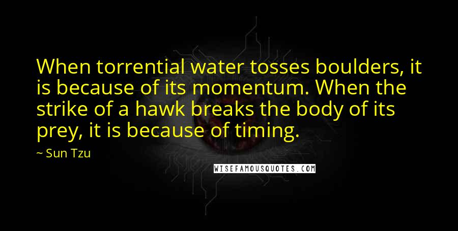 Sun Tzu Quotes: When torrential water tosses boulders, it is because of its momentum. When the strike of a hawk breaks the body of its prey, it is because of timing.