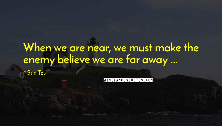 Sun Tzu Quotes: When we are near, we must make the enemy believe we are far away ...