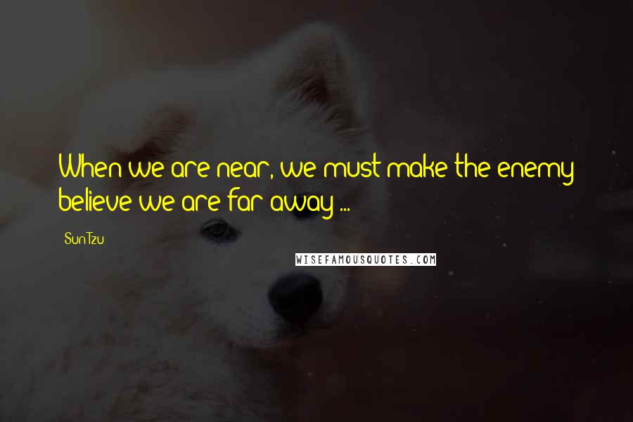 Sun Tzu Quotes: When we are near, we must make the enemy believe we are far away ...