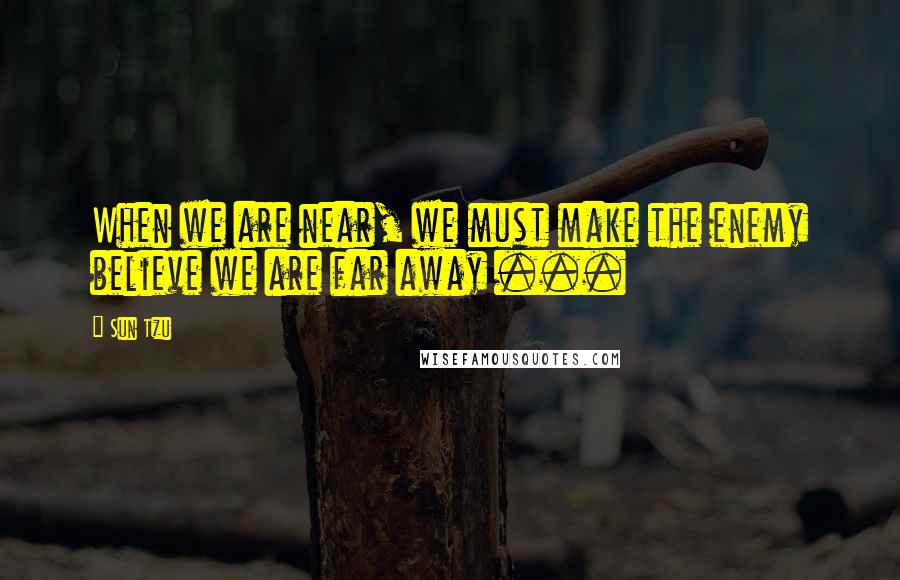 Sun Tzu Quotes: When we are near, we must make the enemy believe we are far away ...