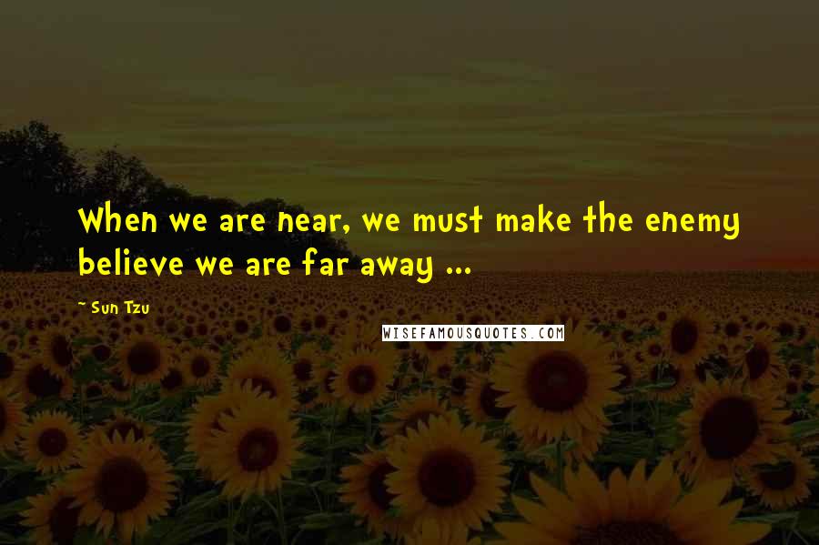 Sun Tzu Quotes: When we are near, we must make the enemy believe we are far away ...