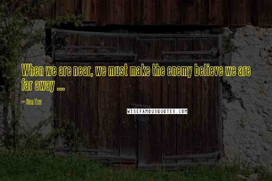 Sun Tzu Quotes: When we are near, we must make the enemy believe we are far away ...