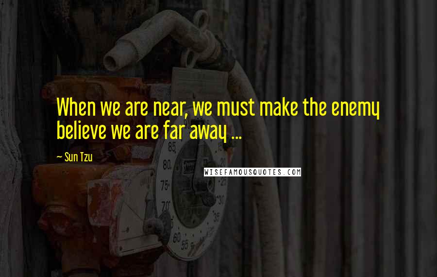 Sun Tzu Quotes: When we are near, we must make the enemy believe we are far away ...