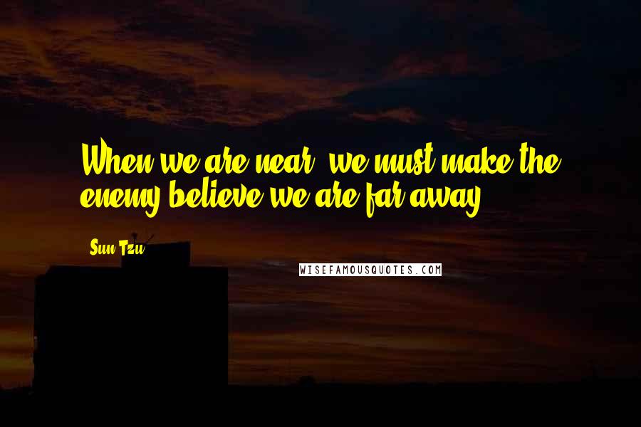 Sun Tzu Quotes: When we are near, we must make the enemy believe we are far away ...