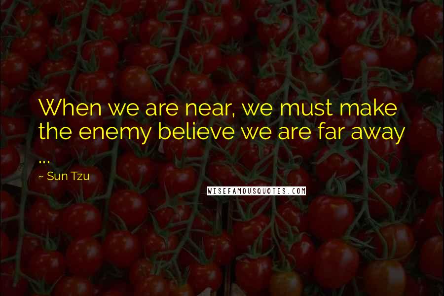 Sun Tzu Quotes: When we are near, we must make the enemy believe we are far away ...