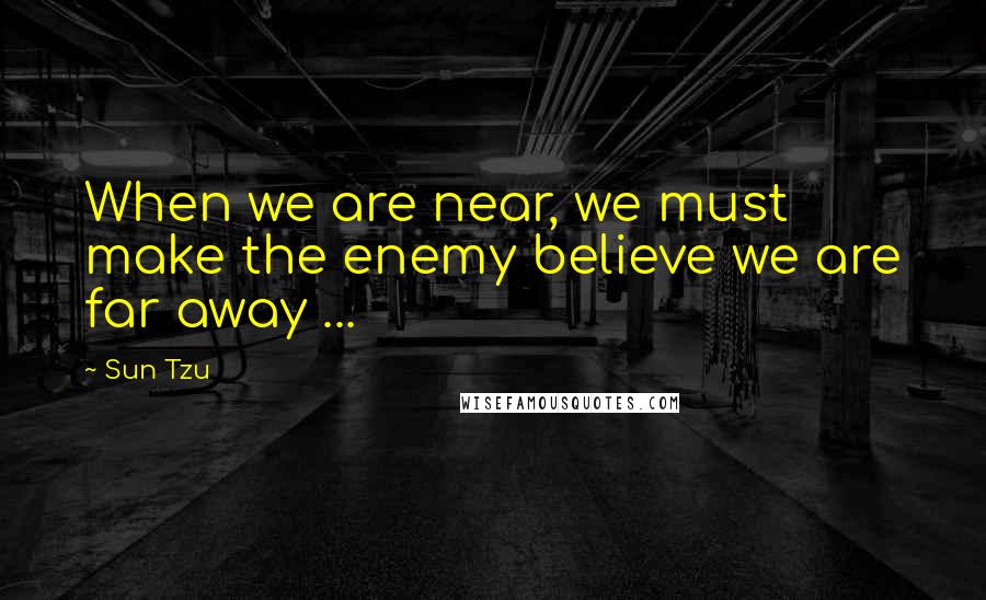 Sun Tzu Quotes: When we are near, we must make the enemy believe we are far away ...