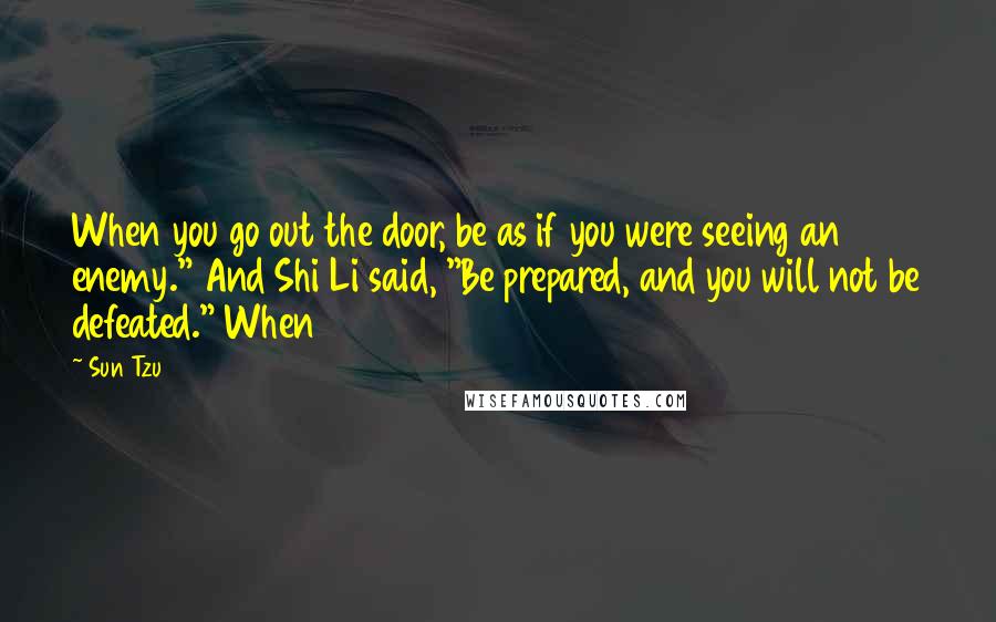 Sun Tzu Quotes: When you go out the door, be as if you were seeing an enemy." And Shi Li said, "Be prepared, and you will not be defeated." When