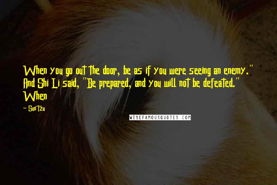 Sun Tzu Quotes: When you go out the door, be as if you were seeing an enemy." And Shi Li said, "Be prepared, and you will not be defeated." When