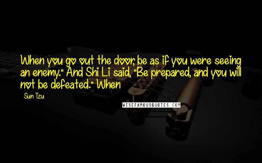 Sun Tzu Quotes: When you go out the door, be as if you were seeing an enemy." And Shi Li said, "Be prepared, and you will not be defeated." When