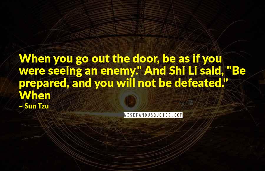 Sun Tzu Quotes: When you go out the door, be as if you were seeing an enemy." And Shi Li said, "Be prepared, and you will not be defeated." When
