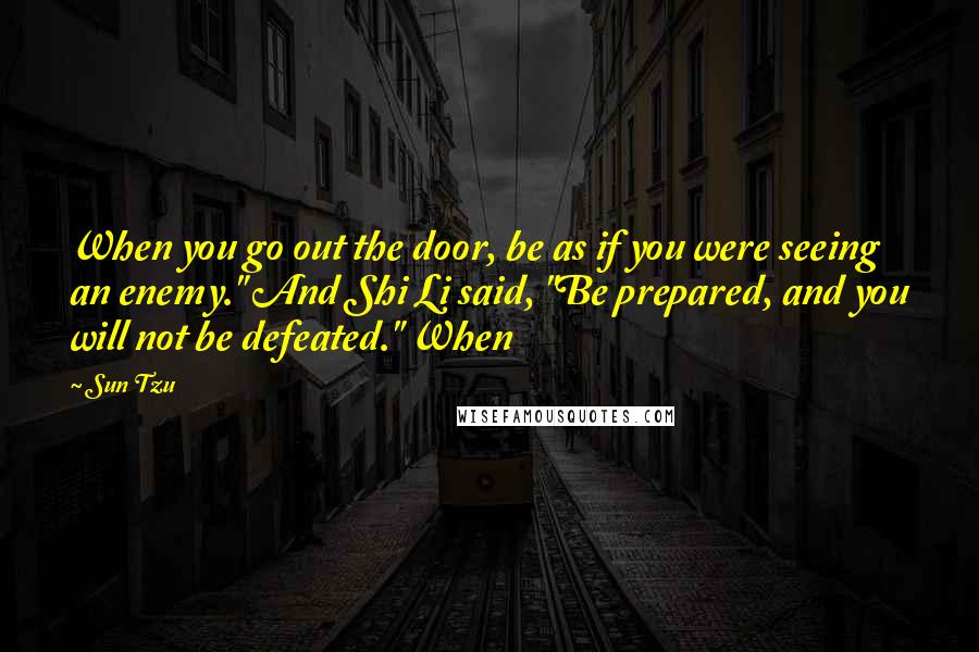 Sun Tzu Quotes: When you go out the door, be as if you were seeing an enemy." And Shi Li said, "Be prepared, and you will not be defeated." When