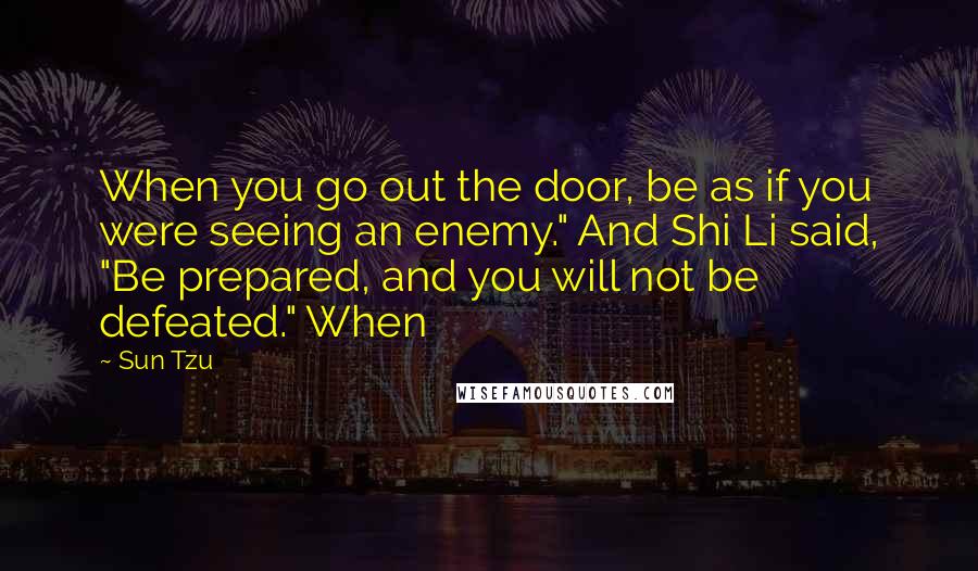 Sun Tzu Quotes: When you go out the door, be as if you were seeing an enemy." And Shi Li said, "Be prepared, and you will not be defeated." When