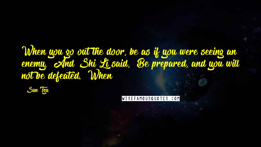 Sun Tzu Quotes: When you go out the door, be as if you were seeing an enemy." And Shi Li said, "Be prepared, and you will not be defeated." When