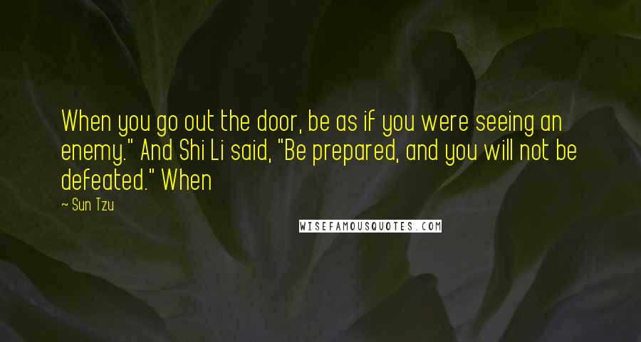 Sun Tzu Quotes: When you go out the door, be as if you were seeing an enemy." And Shi Li said, "Be prepared, and you will not be defeated." When