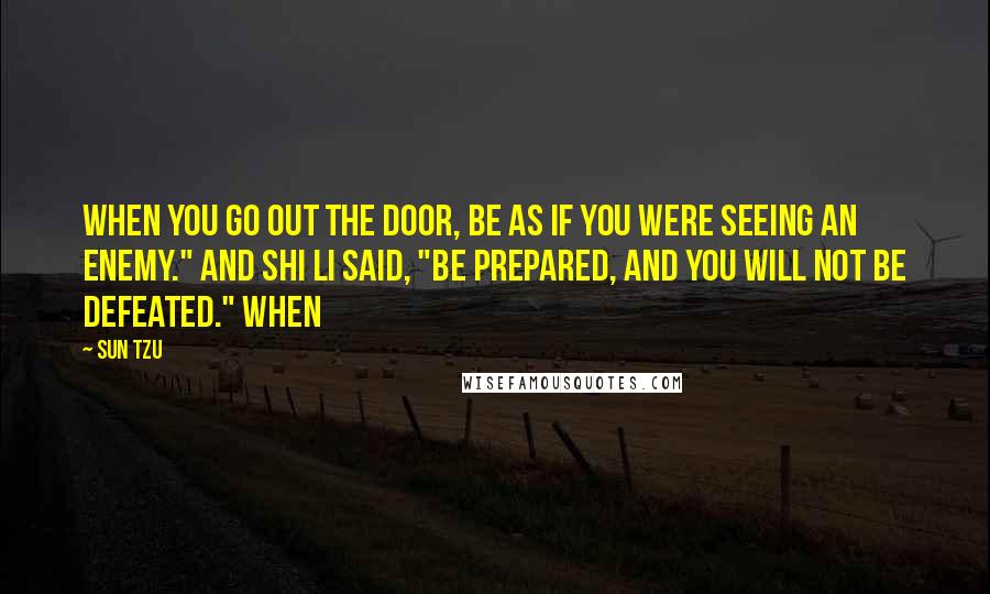 Sun Tzu Quotes: When you go out the door, be as if you were seeing an enemy." And Shi Li said, "Be prepared, and you will not be defeated." When