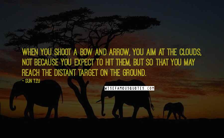 Sun Tzu Quotes: When you shoot a bow and arrow, you aim at the clouds, not because you expect to hit them, but so that you may reach the distant target on the ground.
