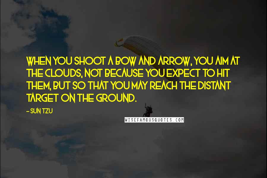 Sun Tzu Quotes: When you shoot a bow and arrow, you aim at the clouds, not because you expect to hit them, but so that you may reach the distant target on the ground.