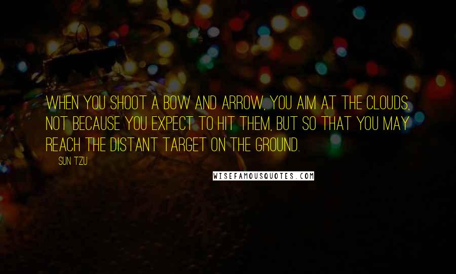 Sun Tzu Quotes: When you shoot a bow and arrow, you aim at the clouds, not because you expect to hit them, but so that you may reach the distant target on the ground.