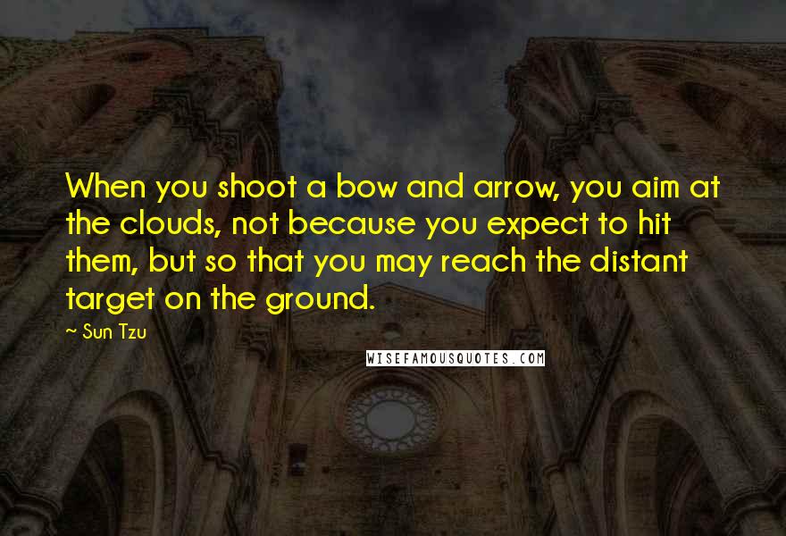 Sun Tzu Quotes: When you shoot a bow and arrow, you aim at the clouds, not because you expect to hit them, but so that you may reach the distant target on the ground.