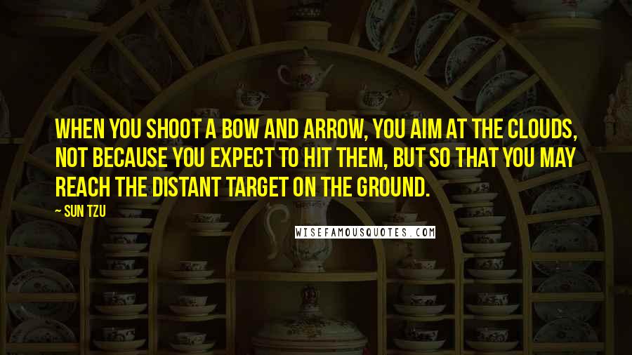 Sun Tzu Quotes: When you shoot a bow and arrow, you aim at the clouds, not because you expect to hit them, but so that you may reach the distant target on the ground.