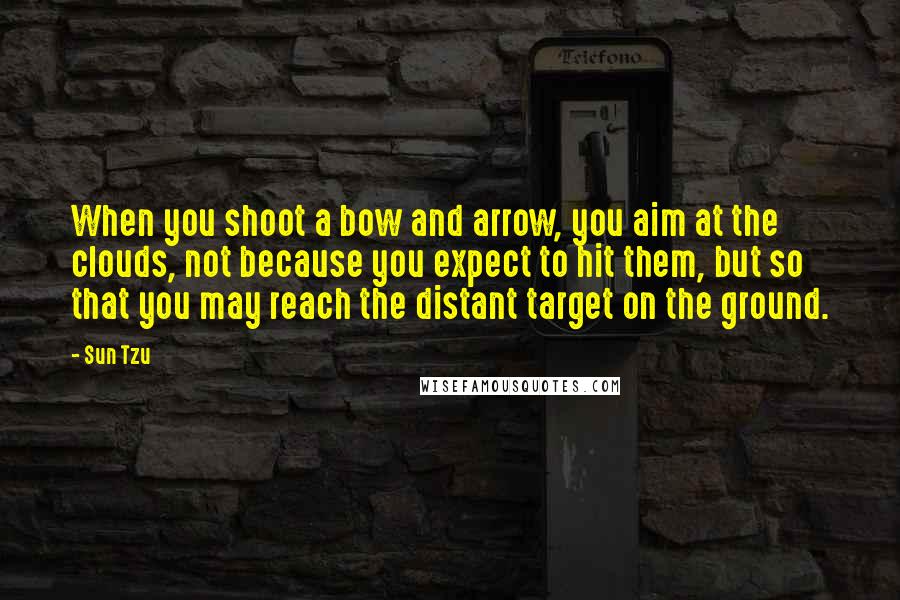 Sun Tzu Quotes: When you shoot a bow and arrow, you aim at the clouds, not because you expect to hit them, but so that you may reach the distant target on the ground.