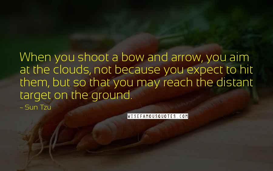 Sun Tzu Quotes: When you shoot a bow and arrow, you aim at the clouds, not because you expect to hit them, but so that you may reach the distant target on the ground.