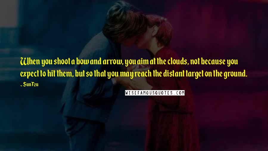 Sun Tzu Quotes: When you shoot a bow and arrow, you aim at the clouds, not because you expect to hit them, but so that you may reach the distant target on the ground.