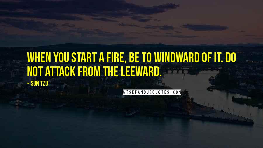 Sun Tzu Quotes: When you start a fire, be to windward of it. Do not attack from the leeward.