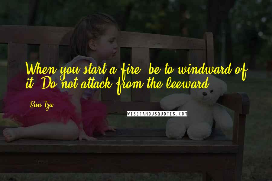 Sun Tzu Quotes: When you start a fire, be to windward of it. Do not attack from the leeward.