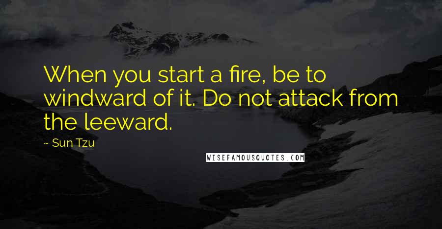 Sun Tzu Quotes: When you start a fire, be to windward of it. Do not attack from the leeward.