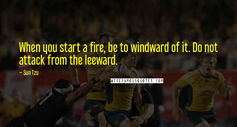 Sun Tzu Quotes: When you start a fire, be to windward of it. Do not attack from the leeward.