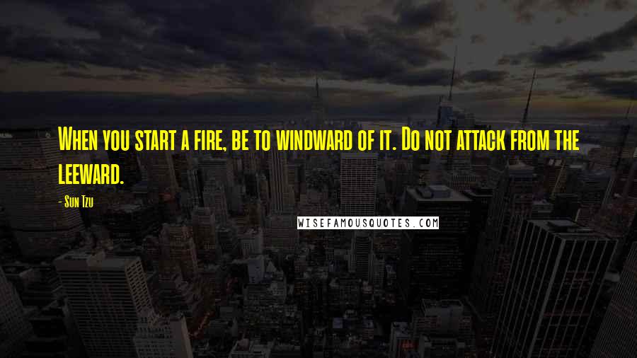 Sun Tzu Quotes: When you start a fire, be to windward of it. Do not attack from the leeward.