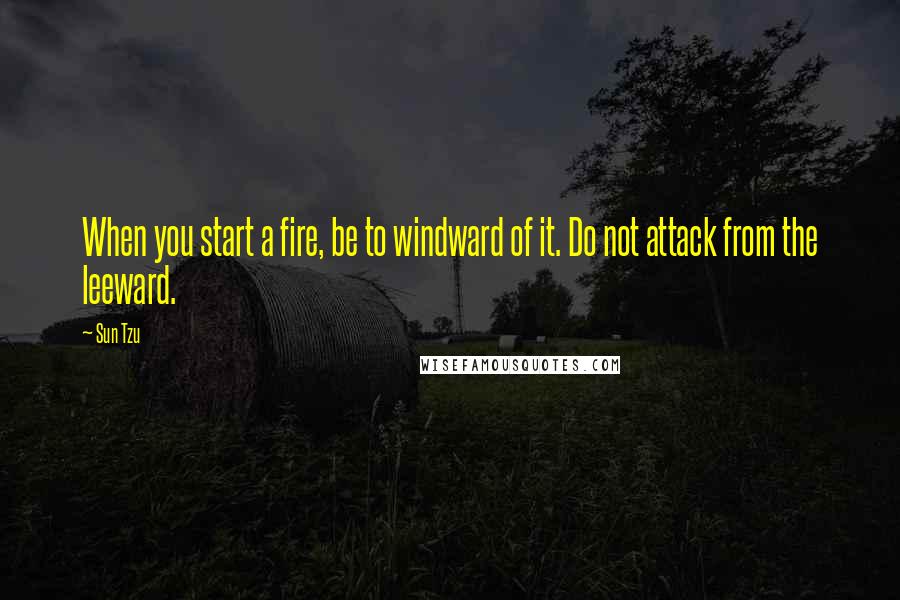 Sun Tzu Quotes: When you start a fire, be to windward of it. Do not attack from the leeward.