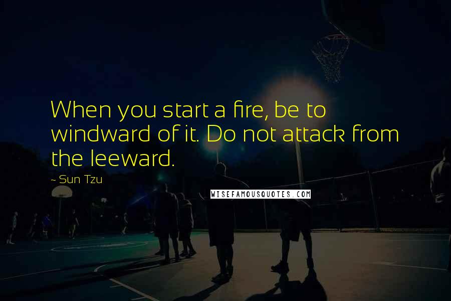 Sun Tzu Quotes: When you start a fire, be to windward of it. Do not attack from the leeward.